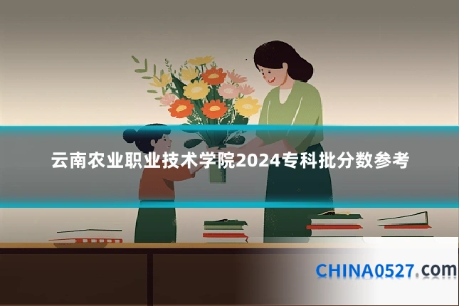 云南农业职业技术学院2024专科批分数参考