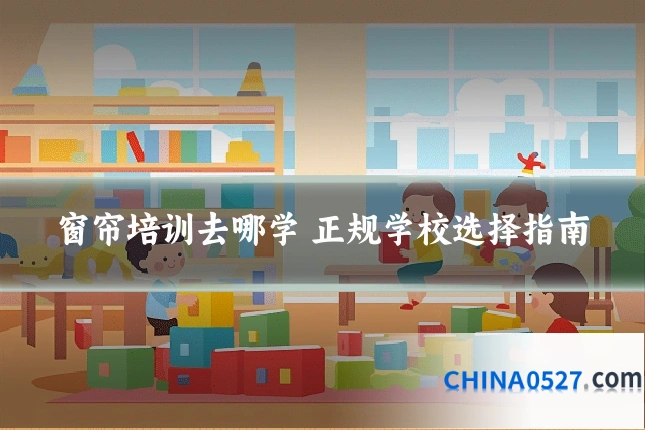 窗帘培训去哪学 正规学校选择指南