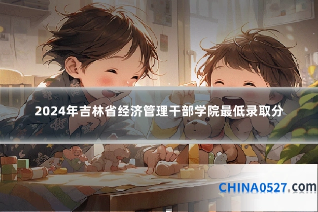 2024年吉林省经济管理干部学院最低录取分
