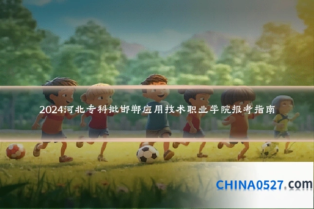 2024河北专科批邯郸应用技术职业学院报考指南