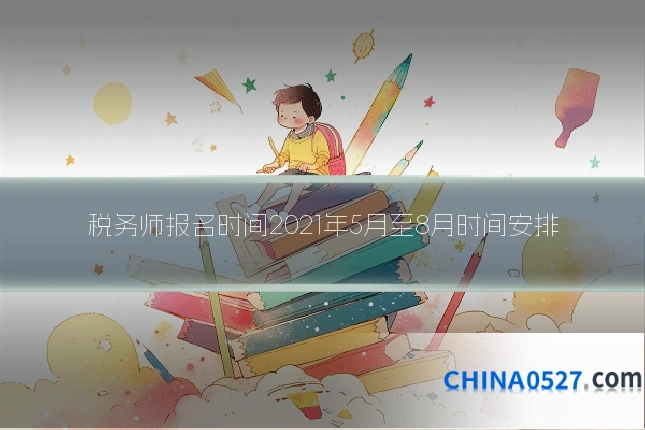税务师报名时间2021年5月至8月时间安排