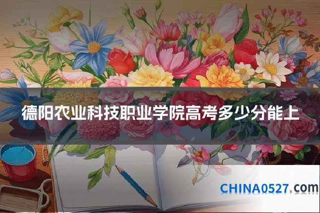 德阳农业科技职业学院高考多少分能上