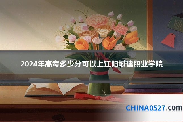 2024年高考多少分可以上江阳城建职业学院