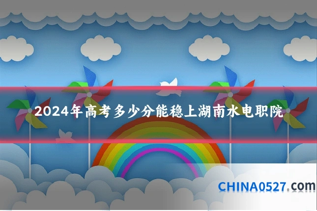2024年高考多少分能稳上湖南水电职院