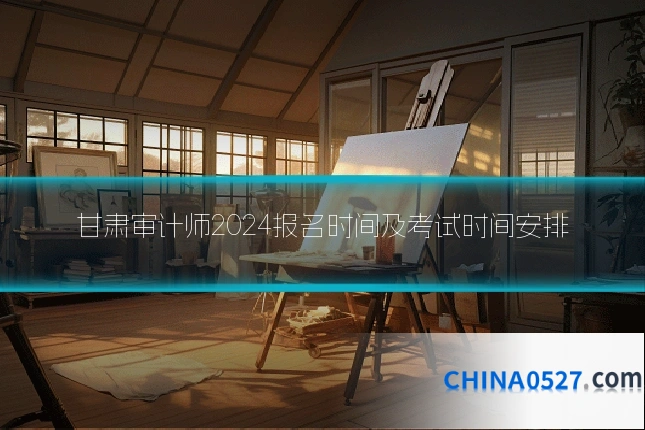 甘肃审计师2024报名时间及考试时间安排