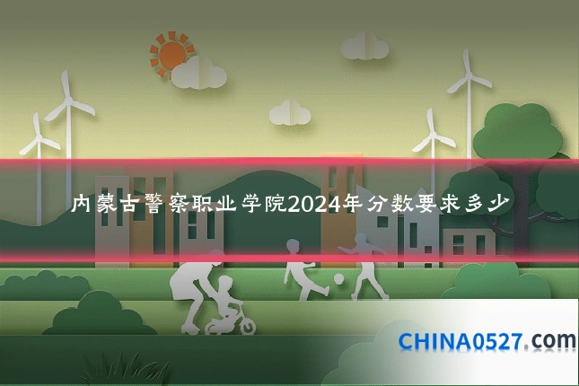 内蒙古警察职业学院2024年分数要求多少