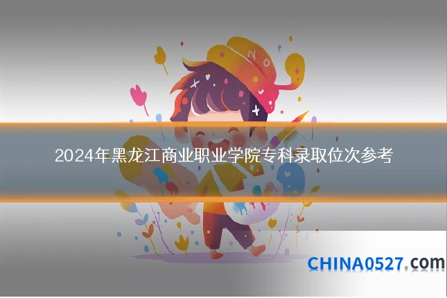 2024年黑龙江商业职业学院专科录取位次参考