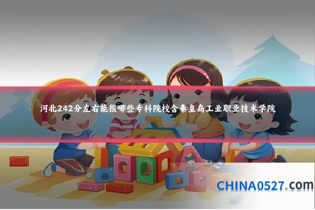河北242分左右能报哪些专科院校含秦皇岛工业职业技术学院