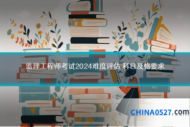 监理工程师考试2024难度评估 科目及格要求