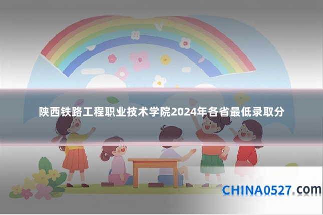 陕西铁路工程职业技术学院2024年各省最低录取分