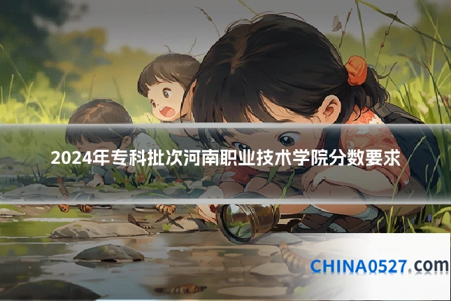 2024年专科批次河南职业技术学院分数要求
