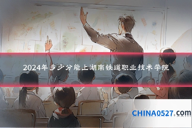 2024年多少分能上湖南铁道职业技术学院