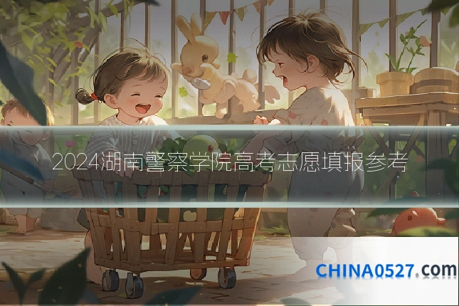 2024湖南警察学院高考志愿填报参考