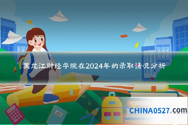 黑龙江财经学院在2024年的录取情况分析