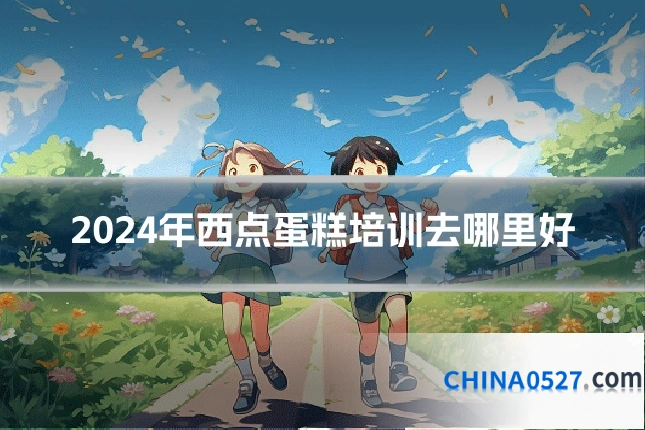 2024年西点蛋糕培训去哪里好