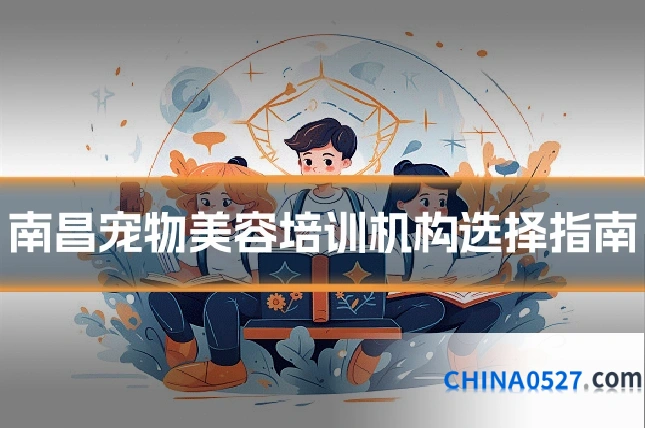 南昌宠物美容培训机构选择指南