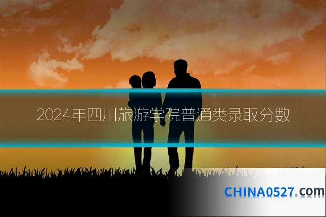 2024年四川旅游学院普通类录取分数