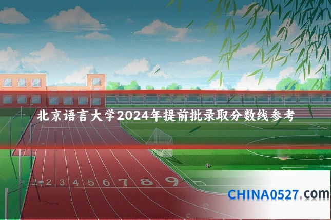 北京语言大学2024年提前批录取分数线参考