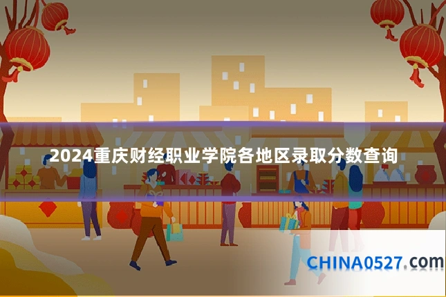 2024重庆财经职业学院各地区录取分数查询