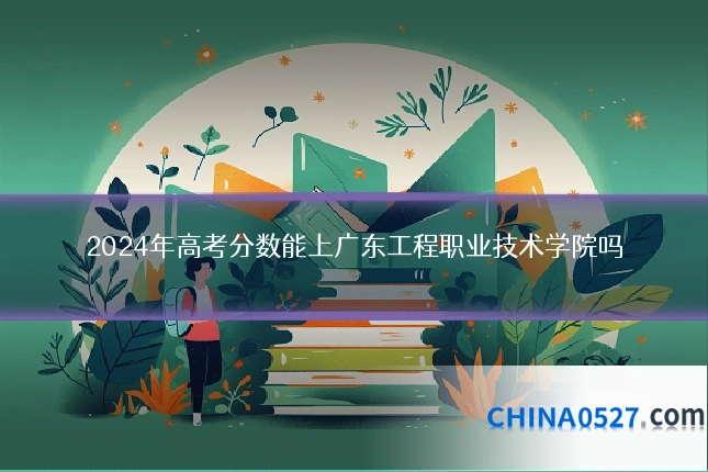 2024年高考分数能上广东工程职业技术学院吗