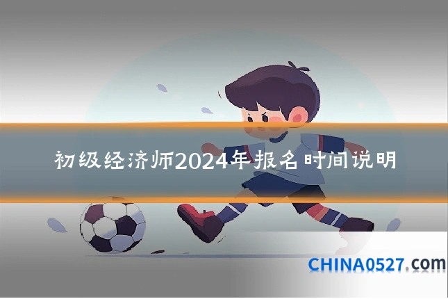 初级经济师2024年报名时间说明