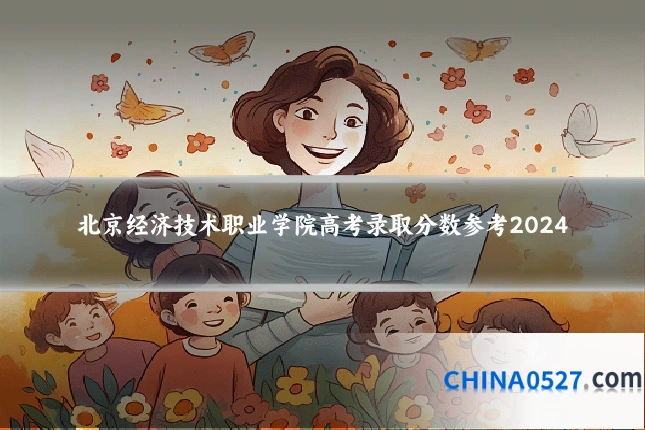 北京经济技术职业学院高考录取分数参考2024
