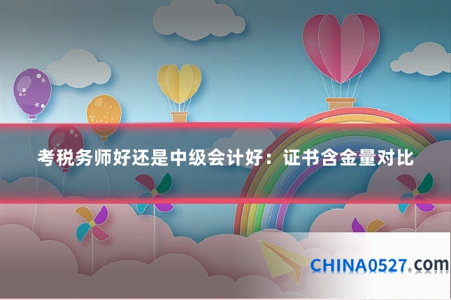 考税务师好还是中级会计好：证书含金量对比