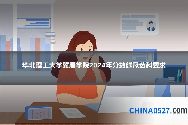华北理工大学冀唐学院2024年分数线及选科要求