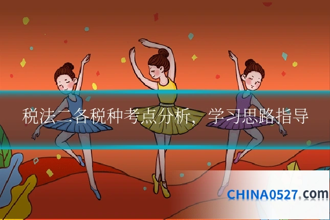 税法二各税种考点分析,学习思路指导
