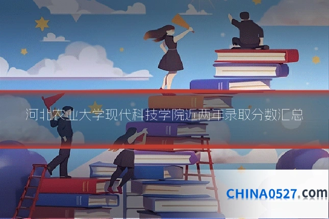 河北农业大学现代科技学院近两年录取分数汇总