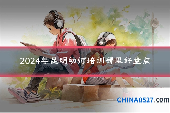 2024年昆明幼师培训哪里好盘点