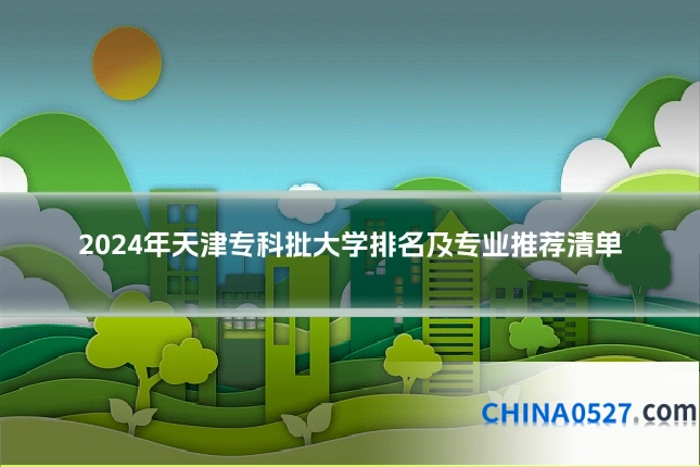 2024年天津专科批大学排名及专业推荐清单