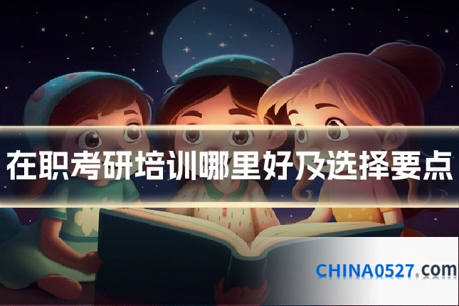在职考研培训哪里好及选择要点