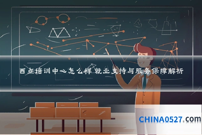 西点培训中心怎么样 就业支持与服务保障解析