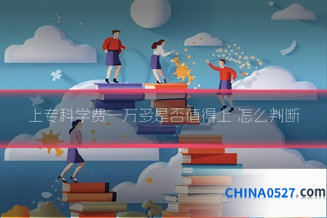 上专科学费一万多是否值得上 怎么判断
