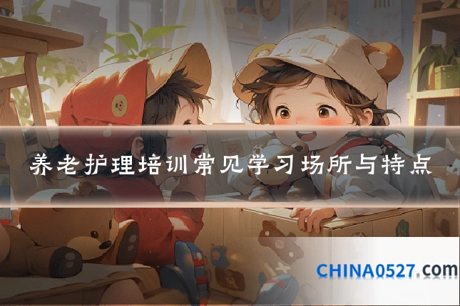 养老护理培训常见学习场所与特点