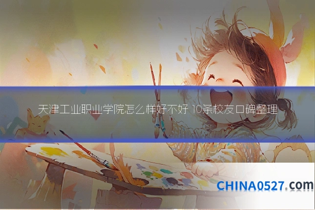 天津工业职业学院怎么样好不好 10条校友口碑整理