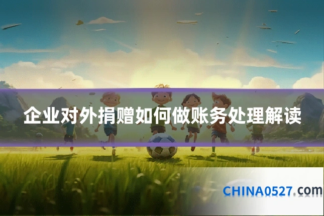 企业对外捐赠如何做账务处理解读