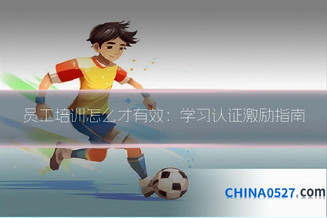 员工培训怎么才有效：学习认证激励指南